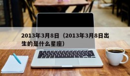 2013年3月8日（2013年3月8日出生的是什么星座）