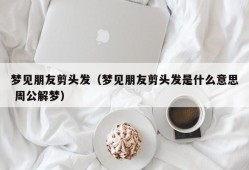 梦见朋友剪头发（梦见朋友剪头发是什么意思 周公解梦）