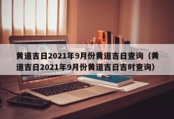 黄道吉日2021年9月份黄道吉日查询（黄道吉日2021年9月份黄道吉日吉时查询）