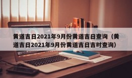 黄道吉日2021年9月份黄道吉日查询（黄道吉日2021年9月份黄道吉日吉时查询）