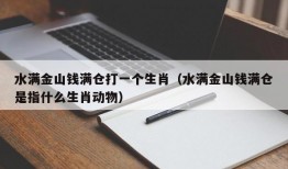 水满金山钱满仓打一个生肖（水满金山钱满仓是指什么生肖动物）