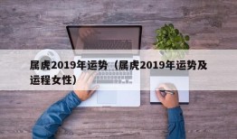 属虎2019年运势（属虎2019年运势及运程女性）