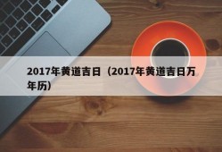 2017年黄道吉日（2017年黄道吉日万年历）