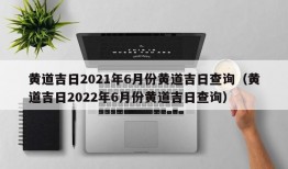 黄道吉日2021年6月份黄道吉日查询（黄道吉日2022年6月份黄道吉日查询）