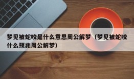 梦见被蛇咬是什么意思周公解梦（梦见被蛇咬什么预兆周公解梦）