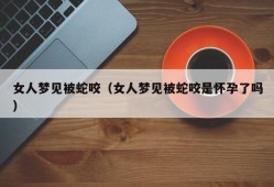 女人梦见被蛇咬（女人梦见被蛇咬是怀孕了吗）