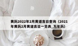 黄历2022年2月黄道吉日查询（2021年黄历2月黄道吉日一览表_万年历）