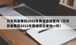 万年历老黄历2022年黄道吉日查询（万年历老黄历2022年黄道吉日查询一月）