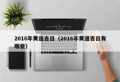 2016年黄道吉日（2016年黄道吉日有哪些）