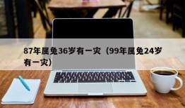 87年属兔36岁有一灾（99年属兔24岁有一灾）