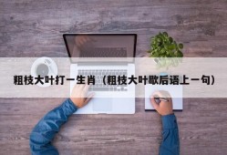 粗枝大叶打一生肖（粗枝大叶歇后语上一句）