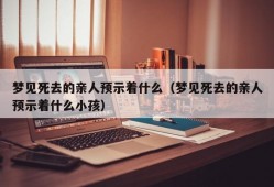 梦见死去的亲人预示着什么（梦见死去的亲人预示着什么小孩）