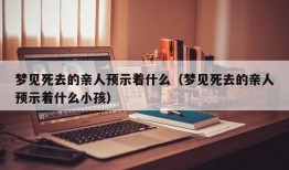 梦见死去的亲人预示着什么（梦见死去的亲人预示着什么小孩）