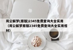 周公解梦(原版)2345免费查询大全实用（周公解梦原版2345免费查询大全实用棺材）