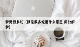 梦见很多蛇（梦见很多蛇是什么意思 周公解梦）