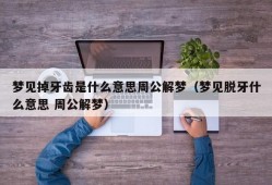 梦见掉牙齿是什么意思周公解梦（梦见脱牙什么意思 周公解梦）