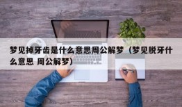 梦见掉牙齿是什么意思周公解梦（梦见脱牙什么意思 周公解梦）