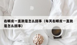 右眼皮一直跳是怎么回事（每天右眼皮一直跳是怎么回事）