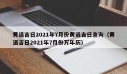 黄道吉日2021年7月份黄道吉日查询（黄道吉日2021年7月份万年历）