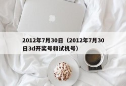 2012年7月30日（2012年7月30日3d开奖号和试机号）