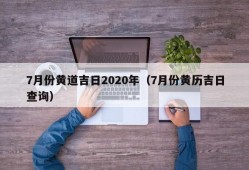 7月份黄道吉日2020年（7月份黄历吉日查询）