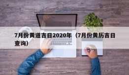 7月份黄道吉日2020年（7月份黄历吉日查询）