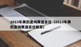 2023年黄历查询黄道吉日（2023年黄历查询黄道吉日搬家）