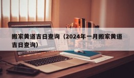 搬家黄道吉日查询（2024年一月搬家黄道吉日查询）