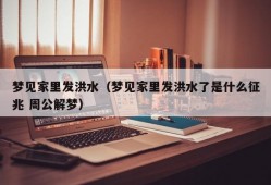 梦见家里发洪水（梦见家里发洪水了是什么征兆 周公解梦）