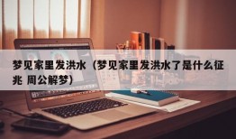 梦见家里发洪水（梦见家里发洪水了是什么征兆 周公解梦）