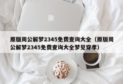 原版周公解梦2345免费查询大全（原版周公解梦2345免费查询大全梦见穿孝）