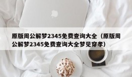 原版周公解梦2345免费查询大全（原版周公解梦2345免费查询大全梦见穿孝）