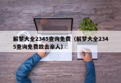 解梦大全2345查询免费（解梦大全2345查询免费故去亲人）