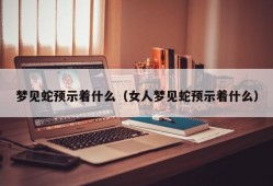 梦见蛇预示着什么（女人梦见蛇预示着什么）