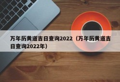 万年历黄道吉日查询2022（万年历黄道吉日查询2022年）