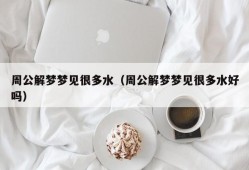 周公解梦梦见很多水（周公解梦梦见很多水好吗）