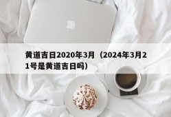 黄道吉日2020年3月（2024年3月21号是黄道吉日吗）