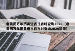 老黄历万年历黄道吉日吉时查询2020（老黄历万年历黄道吉日吉时查询2020装修）