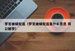 梦见被蟒蛇追（梦见被蟒蛇追是什么意思 周公解梦）