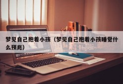 梦见自己抱着小孩（梦见自己抱着小孩睡觉什么预兆）