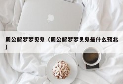 周公解梦梦见鬼（周公解梦梦见鬼是什么预兆）