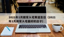 2021年1月搬家入宅黄道吉日（2021年1月搬家入宅最好的日子）