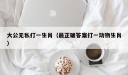 大公无私打一生肖（最正确答案打一动物生肖）