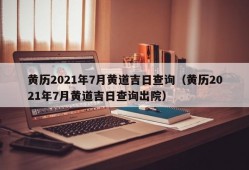 黄历2021年7月黄道吉日查询（黄历2021年7月黄道吉日查询出院）