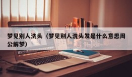 梦见别人洗头（梦见别人洗头发是什么意思周公解梦）