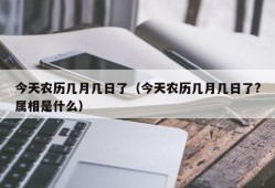 今天农历几月几日了（今天农历几月几日了?属相是什么）