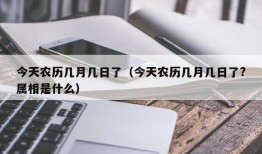 今天农历几月几日了（今天农历几月几日了?属相是什么）