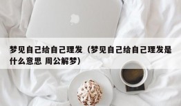 梦见自己给自己理发（梦见自己给自己理发是什么意思 周公解梦）