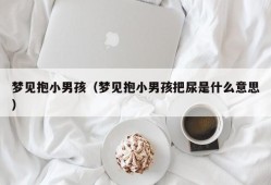 梦见抱小男孩（梦见抱小男孩把尿是什么意思）