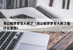 周公解梦梦见人死了（周公解梦梦见人死了是什么意思）